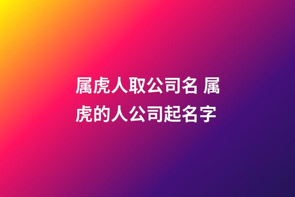 属虎人取公司名 属虎的人公司起名字